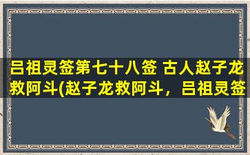 吕祖灵签第七十八签 古人赵子龙救阿斗(赵子龙救阿斗，吕祖灵签第七十八签解析)